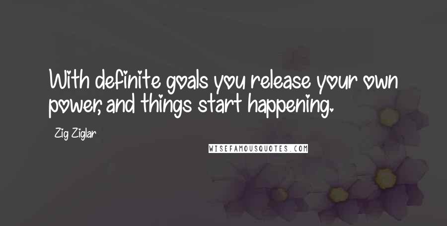 Zig Ziglar Quotes: With definite goals you release your own power, and things start happening.