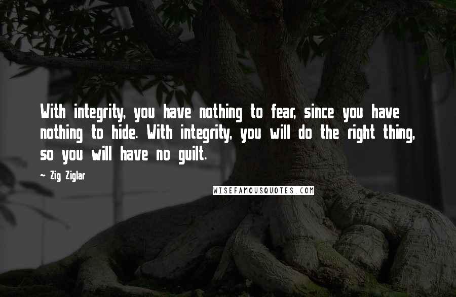 Zig Ziglar Quotes: With integrity, you have nothing to fear, since you have nothing to hide. With integrity, you will do the right thing, so you will have no guilt.