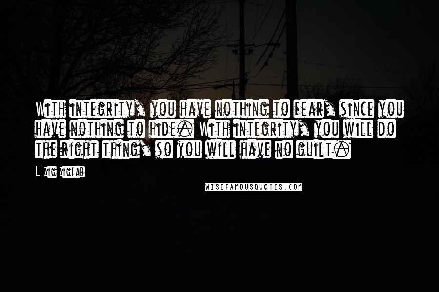 Zig Ziglar Quotes: With integrity, you have nothing to fear, since you have nothing to hide. With integrity, you will do the right thing, so you will have no guilt.