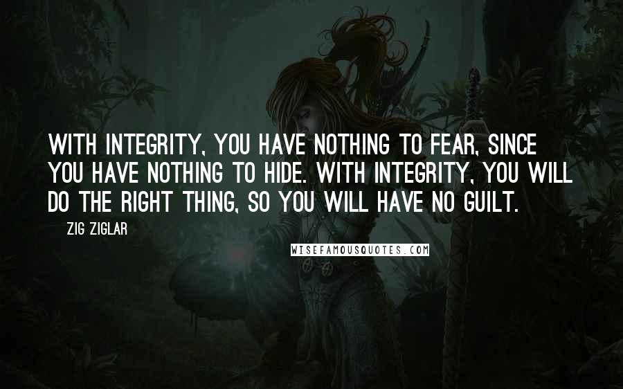 Zig Ziglar Quotes: With integrity, you have nothing to fear, since you have nothing to hide. With integrity, you will do the right thing, so you will have no guilt.