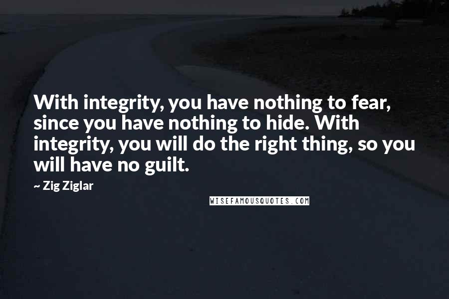 Zig Ziglar Quotes: With integrity, you have nothing to fear, since you have nothing to hide. With integrity, you will do the right thing, so you will have no guilt.