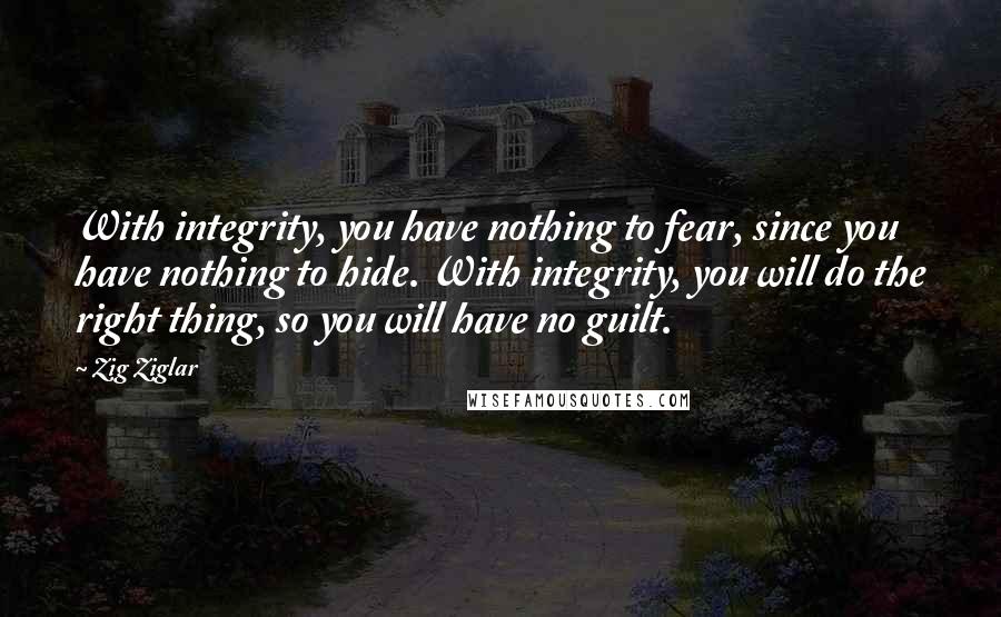 Zig Ziglar Quotes: With integrity, you have nothing to fear, since you have nothing to hide. With integrity, you will do the right thing, so you will have no guilt.