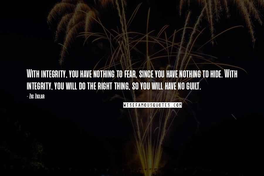 Zig Ziglar Quotes: With integrity, you have nothing to fear, since you have nothing to hide. With integrity, you will do the right thing, so you will have no guilt.