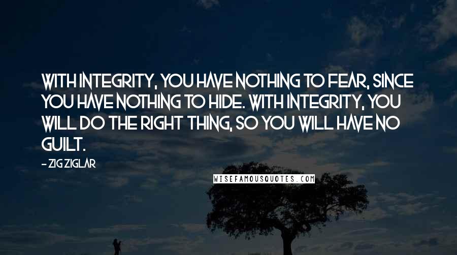 Zig Ziglar Quotes: With integrity, you have nothing to fear, since you have nothing to hide. With integrity, you will do the right thing, so you will have no guilt.