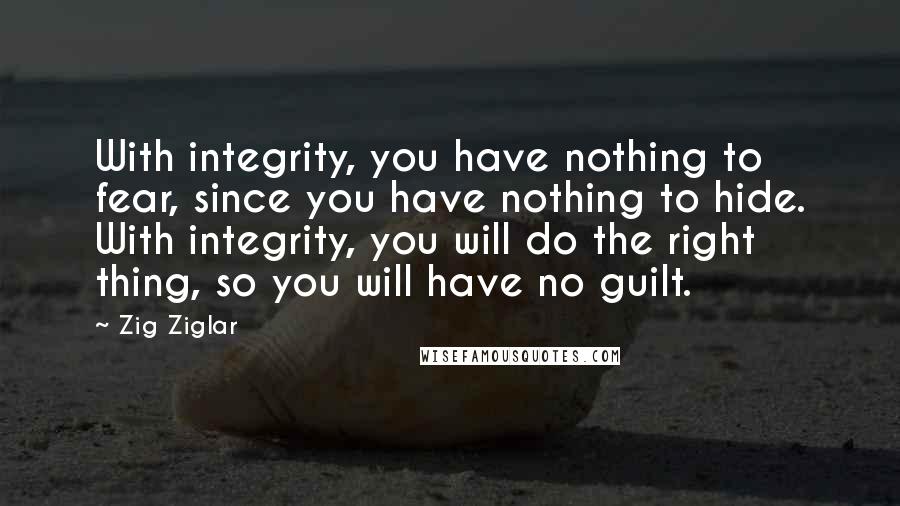 Zig Ziglar Quotes: With integrity, you have nothing to fear, since you have nothing to hide. With integrity, you will do the right thing, so you will have no guilt.