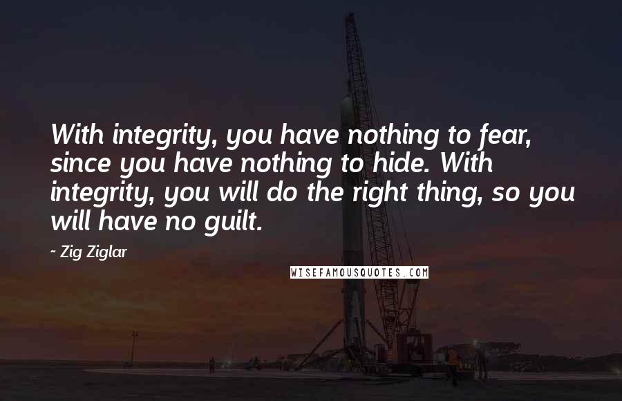 Zig Ziglar Quotes: With integrity, you have nothing to fear, since you have nothing to hide. With integrity, you will do the right thing, so you will have no guilt.