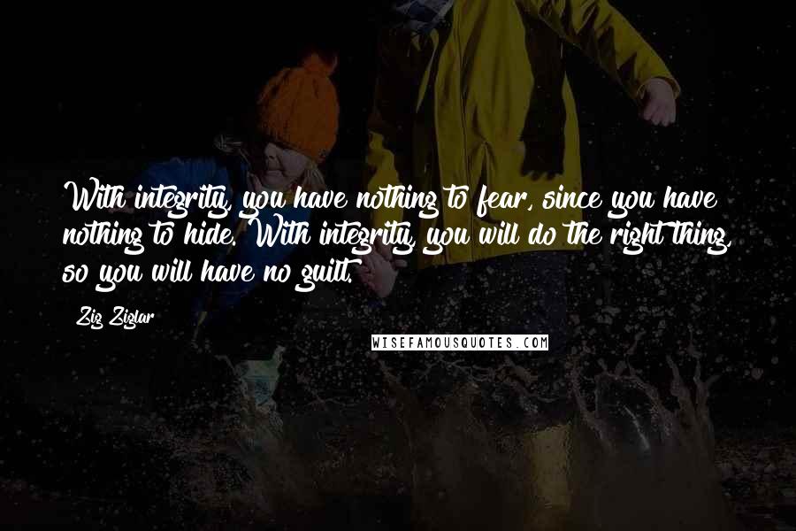 Zig Ziglar Quotes: With integrity, you have nothing to fear, since you have nothing to hide. With integrity, you will do the right thing, so you will have no guilt.