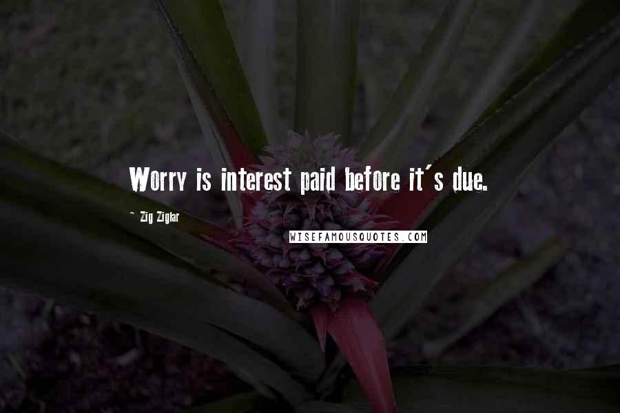 Zig Ziglar Quotes: Worry is interest paid before it's due.