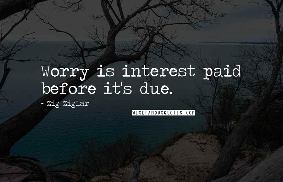 Zig Ziglar Quotes: Worry is interest paid before it's due.