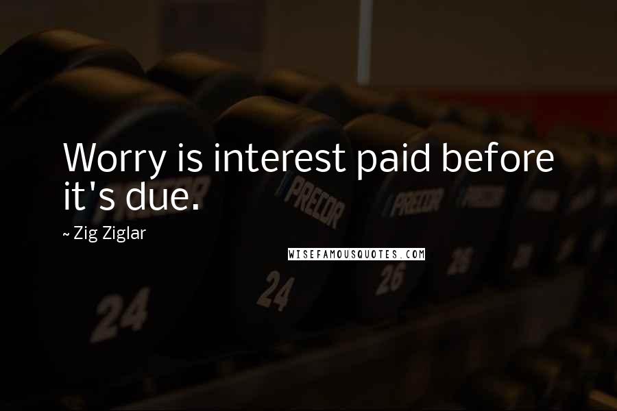 Zig Ziglar Quotes: Worry is interest paid before it's due.