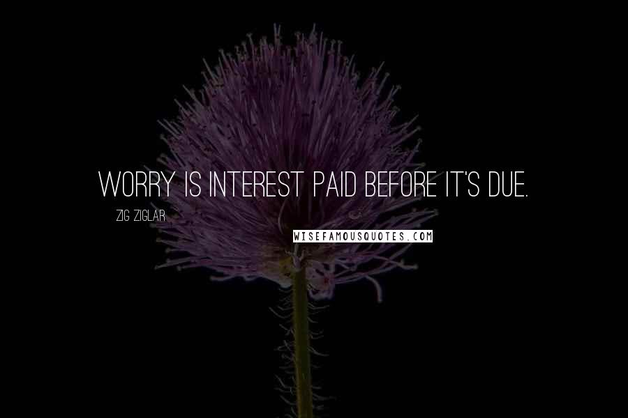 Zig Ziglar Quotes: Worry is interest paid before it's due.