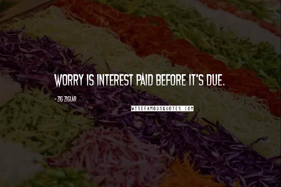 Zig Ziglar Quotes: Worry is interest paid before it's due.