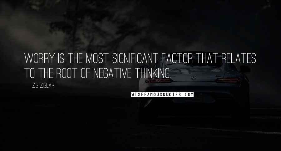 Zig Ziglar Quotes: Worry is the most significant factor that relates to the root of negative thinking.