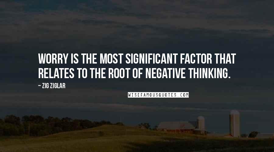Zig Ziglar Quotes: Worry is the most significant factor that relates to the root of negative thinking.