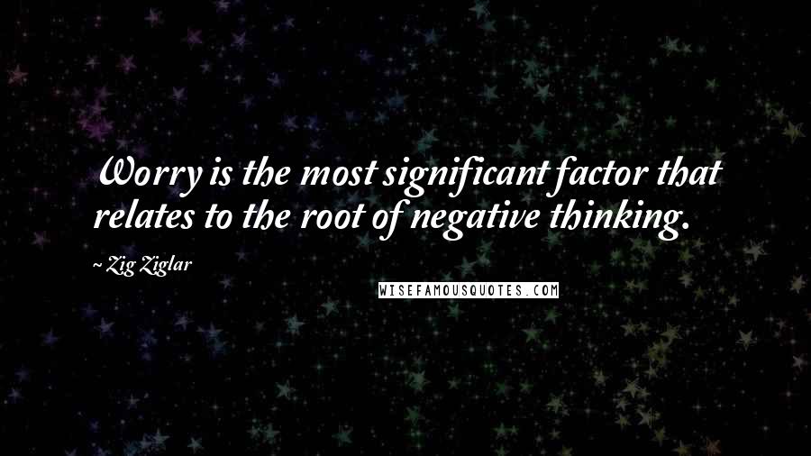 Zig Ziglar Quotes: Worry is the most significant factor that relates to the root of negative thinking.