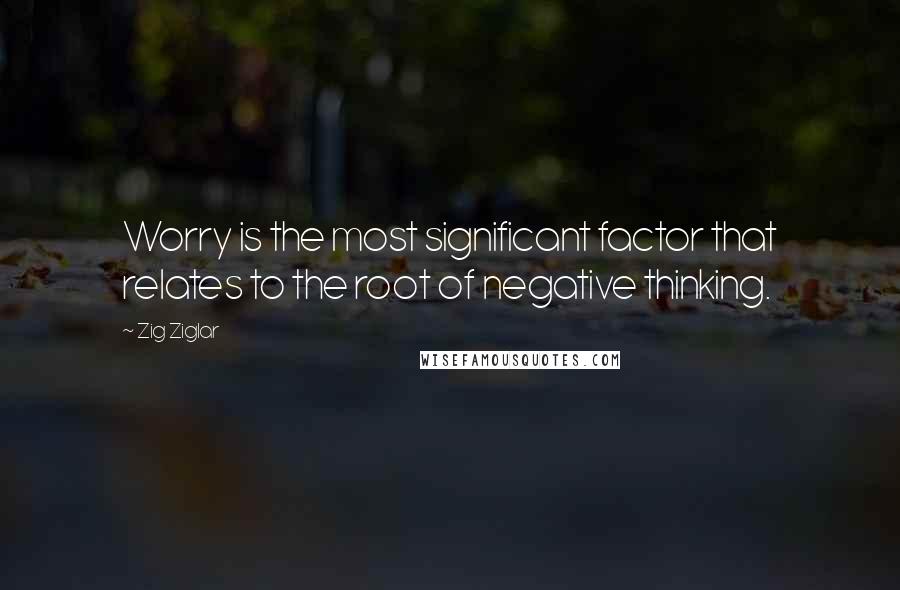 Zig Ziglar Quotes: Worry is the most significant factor that relates to the root of negative thinking.