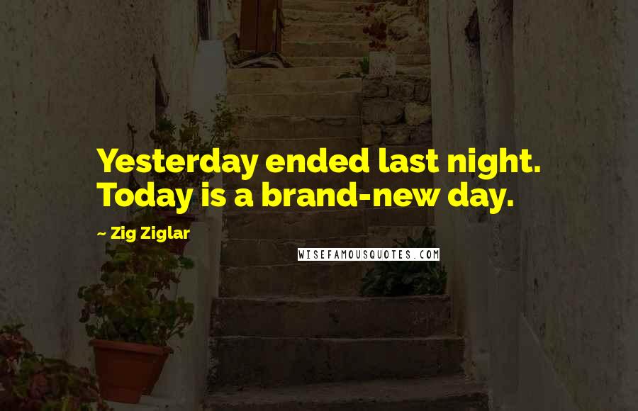 Zig Ziglar Quotes: Yesterday ended last night. Today is a brand-new day.
