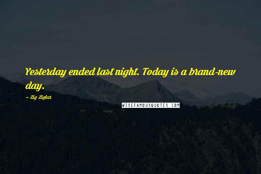 Zig Ziglar Quotes: Yesterday ended last night. Today is a brand-new day.