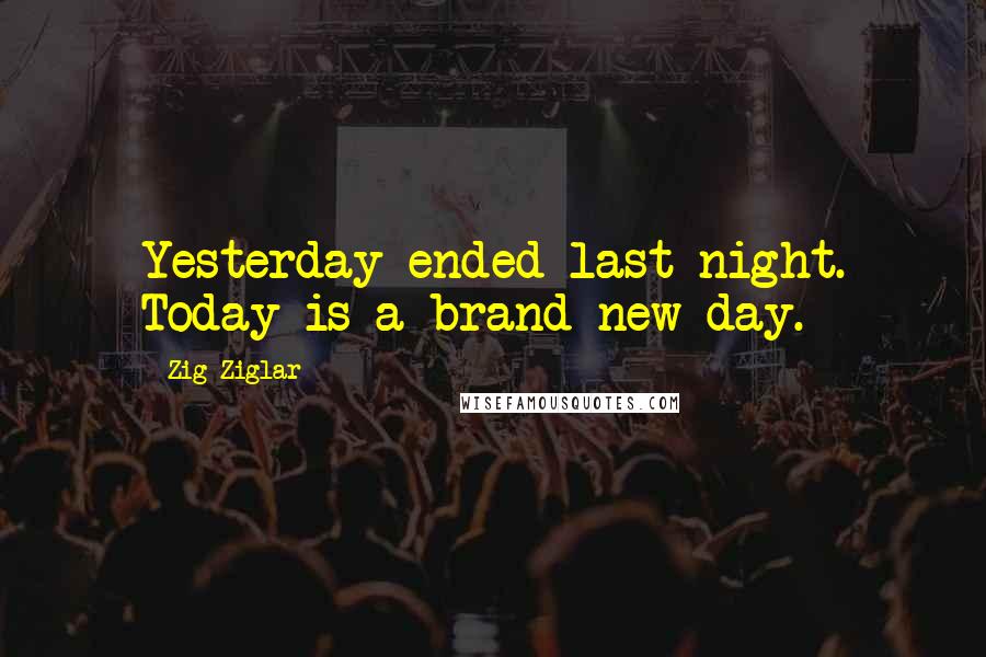 Zig Ziglar Quotes: Yesterday ended last night. Today is a brand-new day.