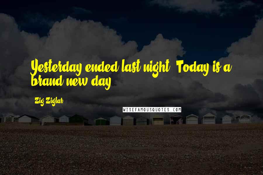 Zig Ziglar Quotes: Yesterday ended last night. Today is a brand-new day.