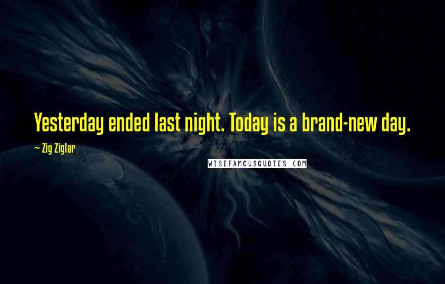 Zig Ziglar Quotes: Yesterday ended last night. Today is a brand-new day.