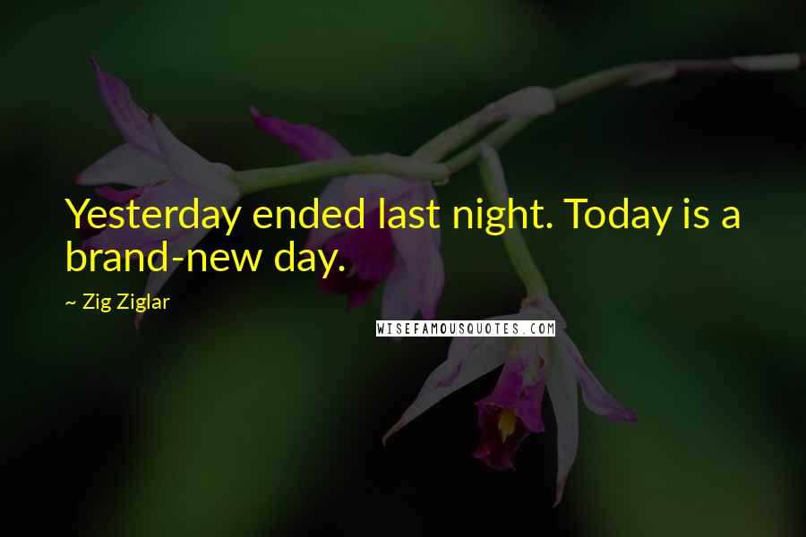 Zig Ziglar Quotes: Yesterday ended last night. Today is a brand-new day.