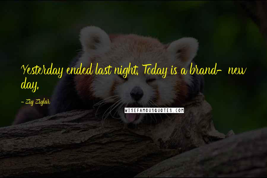 Zig Ziglar Quotes: Yesterday ended last night. Today is a brand-new day.