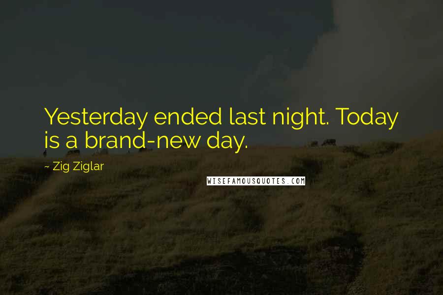 Zig Ziglar Quotes: Yesterday ended last night. Today is a brand-new day.