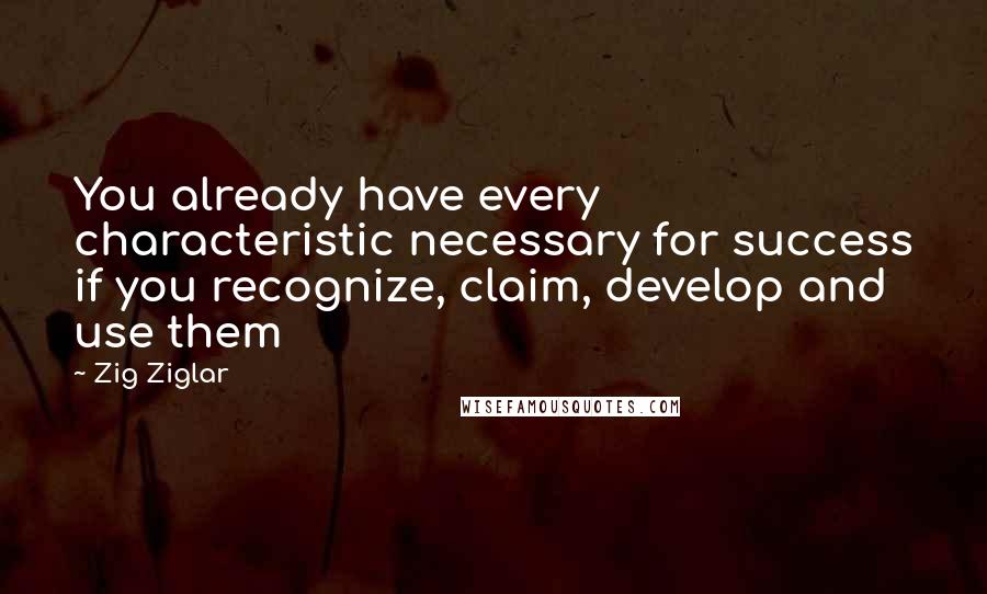 Zig Ziglar Quotes: You already have every characteristic necessary for success if you recognize, claim, develop and use them