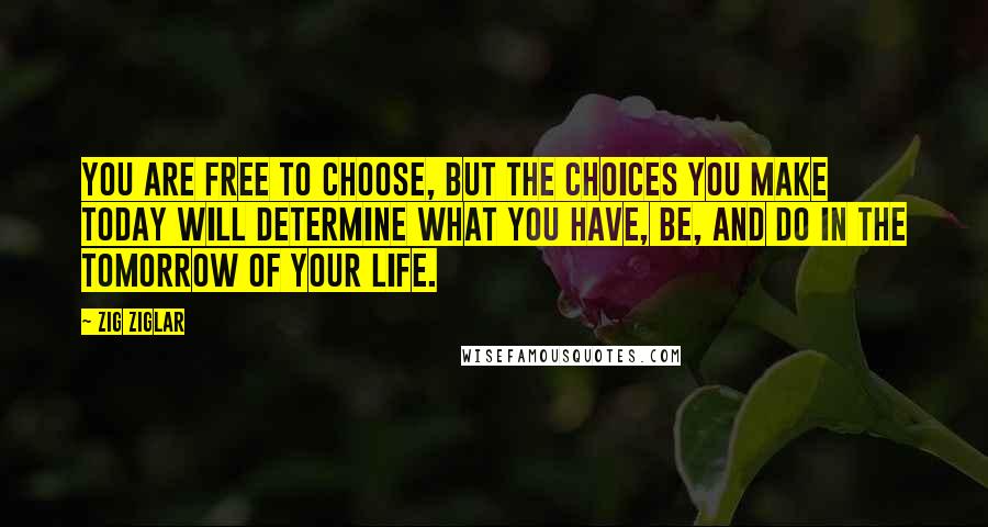 Zig Ziglar Quotes: You are free to choose, but the choices you make today will determine what you have, be, and do in the tomorrow of your life.