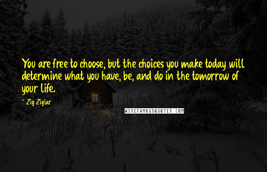 Zig Ziglar Quotes: You are free to choose, but the choices you make today will determine what you have, be, and do in the tomorrow of your life.