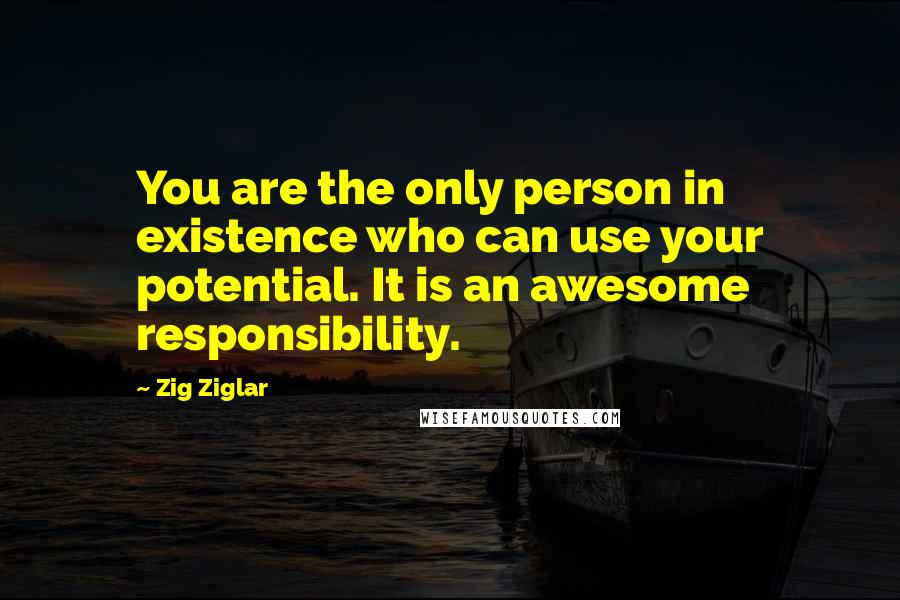 Zig Ziglar Quotes: You are the only person in existence who can use your potential. It is an awesome responsibility.