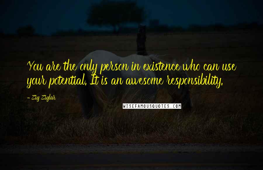 Zig Ziglar Quotes: You are the only person in existence who can use your potential. It is an awesome responsibility.