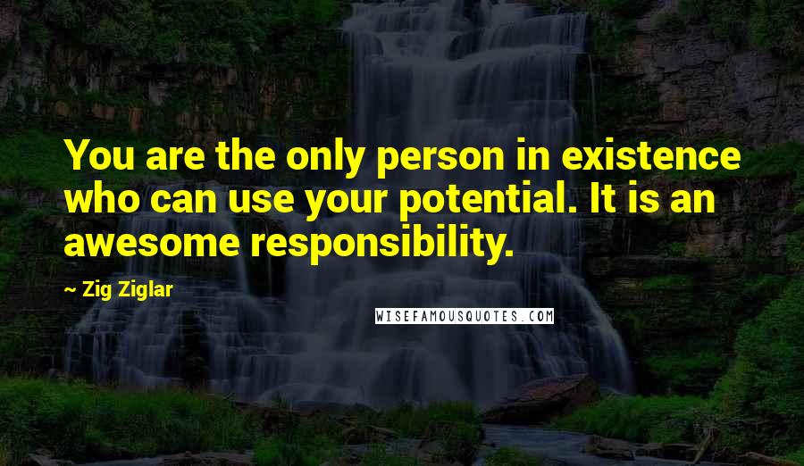 Zig Ziglar Quotes: You are the only person in existence who can use your potential. It is an awesome responsibility.