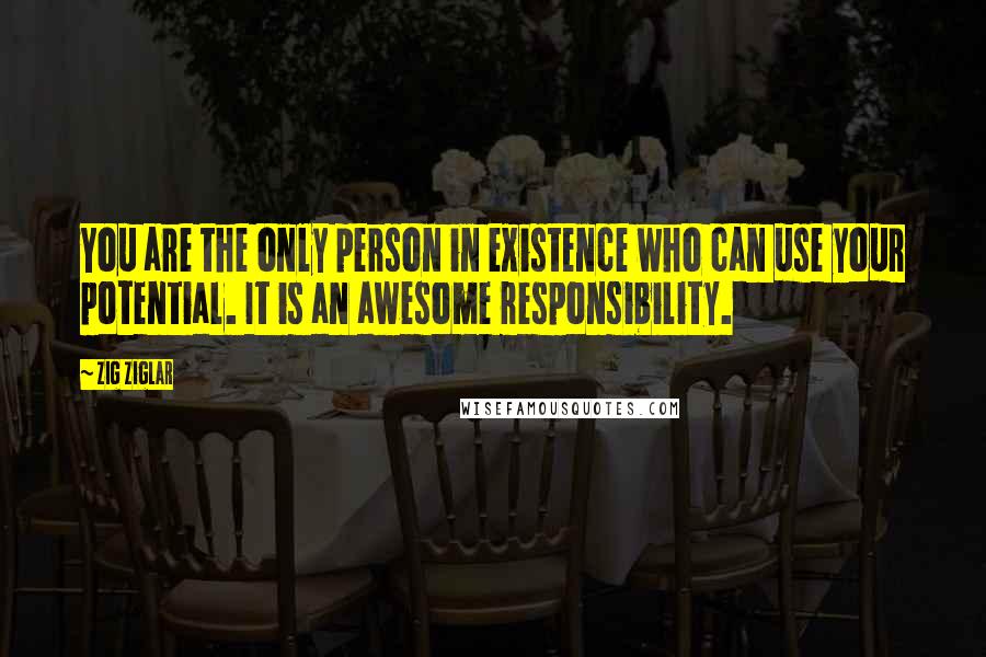 Zig Ziglar Quotes: You are the only person in existence who can use your potential. It is an awesome responsibility.