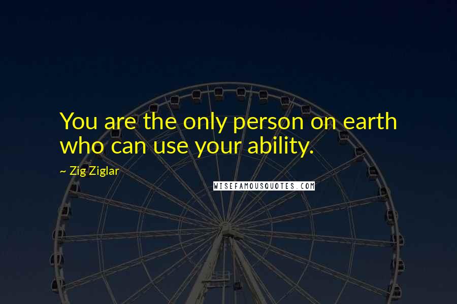 Zig Ziglar Quotes: You are the only person on earth who can use your ability.
