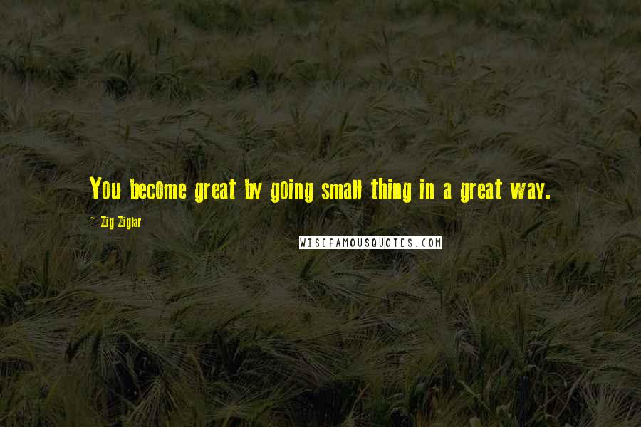 Zig Ziglar Quotes: You become great by going small thing in a great way.