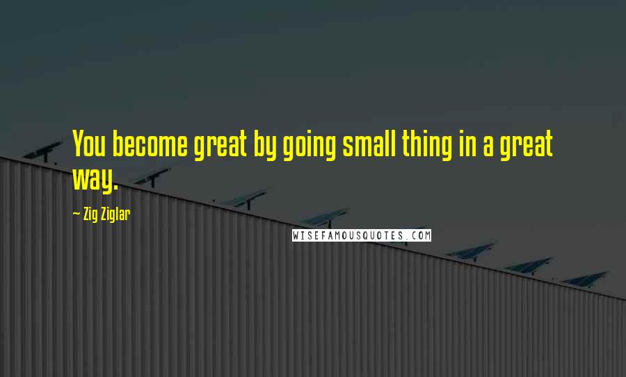 Zig Ziglar Quotes: You become great by going small thing in a great way.