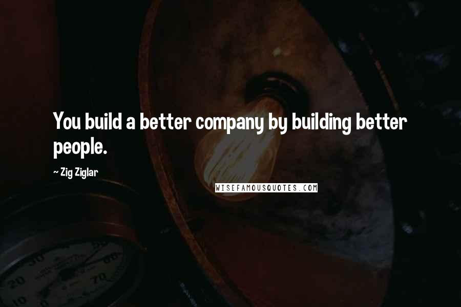 Zig Ziglar Quotes: You build a better company by building better people.