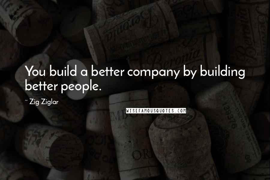 Zig Ziglar Quotes: You build a better company by building better people.