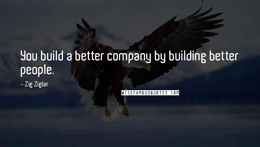 Zig Ziglar Quotes: You build a better company by building better people.