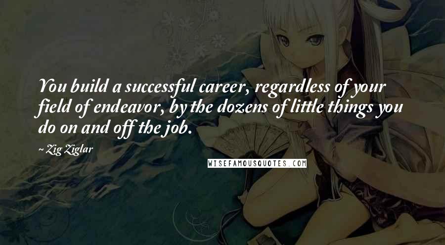 Zig Ziglar Quotes: You build a successful career, regardless of your field of endeavor, by the dozens of little things you do on and off the job.