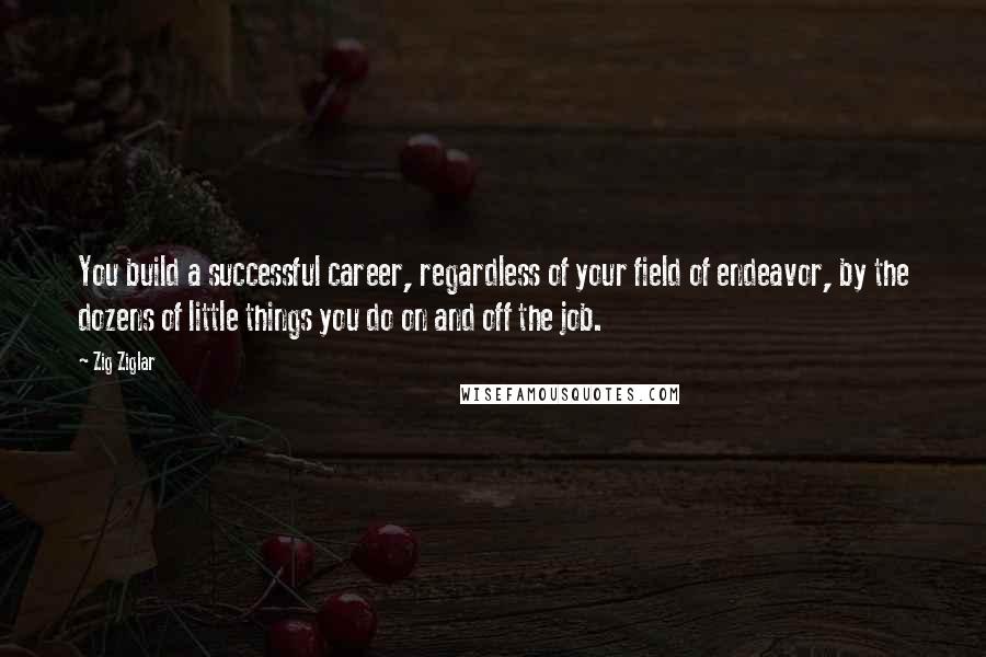 Zig Ziglar Quotes: You build a successful career, regardless of your field of endeavor, by the dozens of little things you do on and off the job.