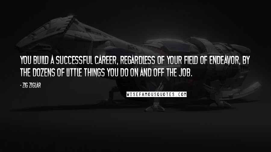 Zig Ziglar Quotes: You build a successful career, regardless of your field of endeavor, by the dozens of little things you do on and off the job.