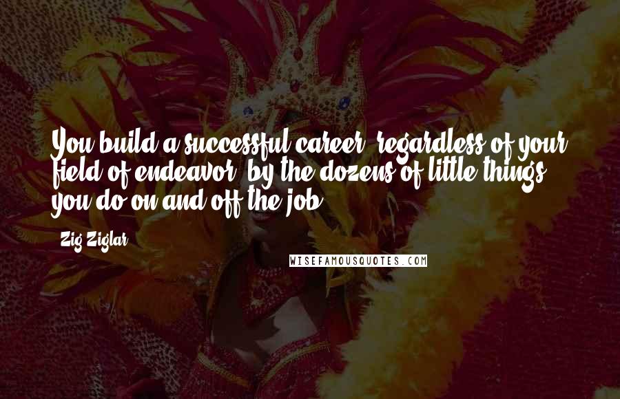 Zig Ziglar Quotes: You build a successful career, regardless of your field of endeavor, by the dozens of little things you do on and off the job.