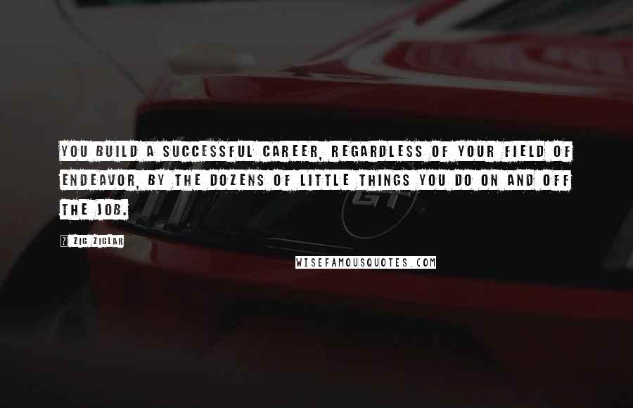 Zig Ziglar Quotes: You build a successful career, regardless of your field of endeavor, by the dozens of little things you do on and off the job.