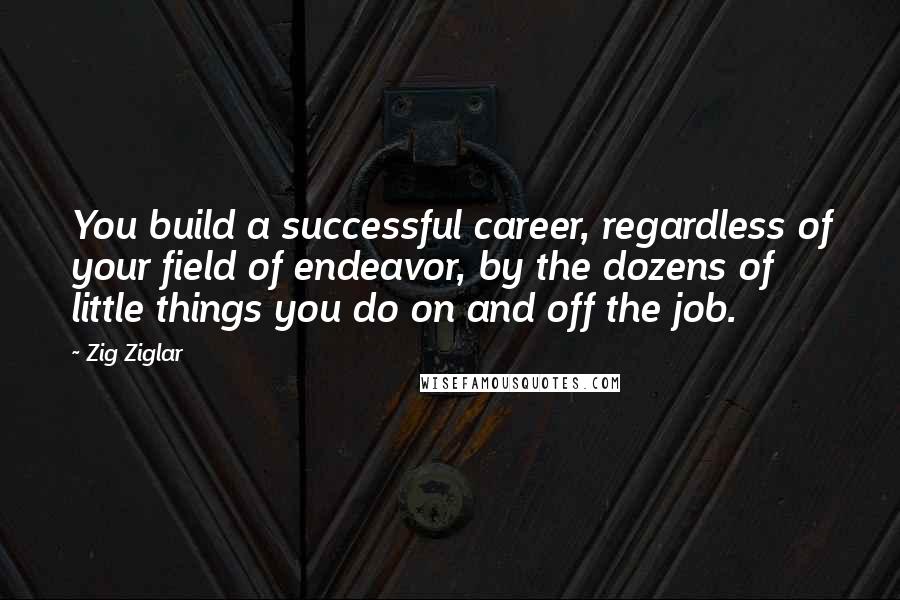 Zig Ziglar Quotes: You build a successful career, regardless of your field of endeavor, by the dozens of little things you do on and off the job.