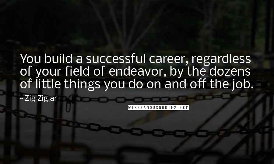 Zig Ziglar Quotes: You build a successful career, regardless of your field of endeavor, by the dozens of little things you do on and off the job.