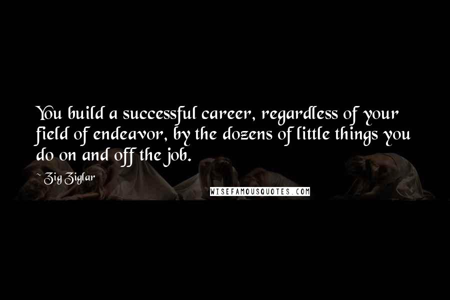 Zig Ziglar Quotes: You build a successful career, regardless of your field of endeavor, by the dozens of little things you do on and off the job.