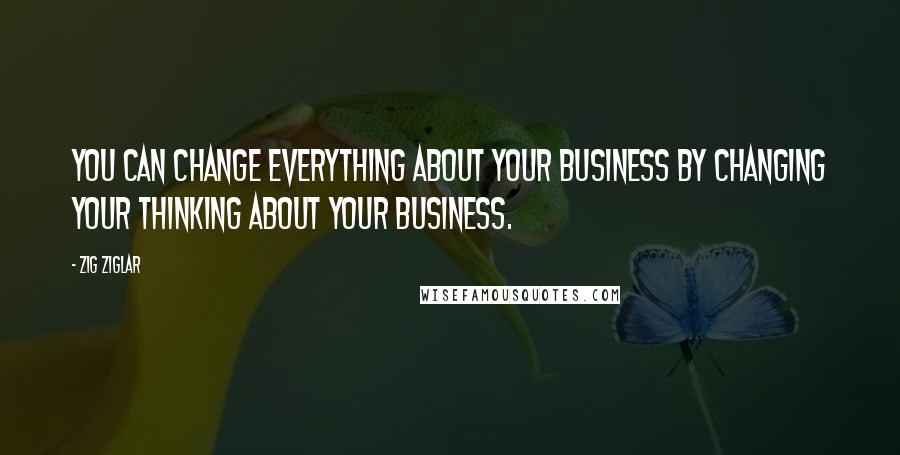 Zig Ziglar Quotes: You can change everything about your business by changing your thinking about your business.